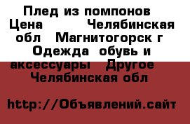 Плед из помпонов › Цена ­ 200 - Челябинская обл., Магнитогорск г. Одежда, обувь и аксессуары » Другое   . Челябинская обл.